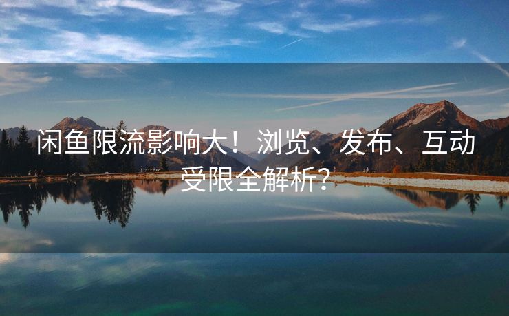 闲鱼限流影响大！浏览、发布、互动受限全解析？