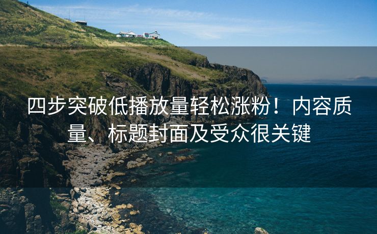 四步突破低播放量轻松涨粉！内容质量、标题封面及受众很关键