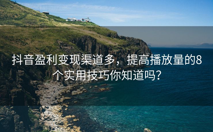 抖音盈利变现渠道多，提高播放量的8个实用技巧你知道吗？