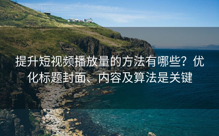提升短视频播放量的方法有哪些？优化标题封面、内容及算法是关键