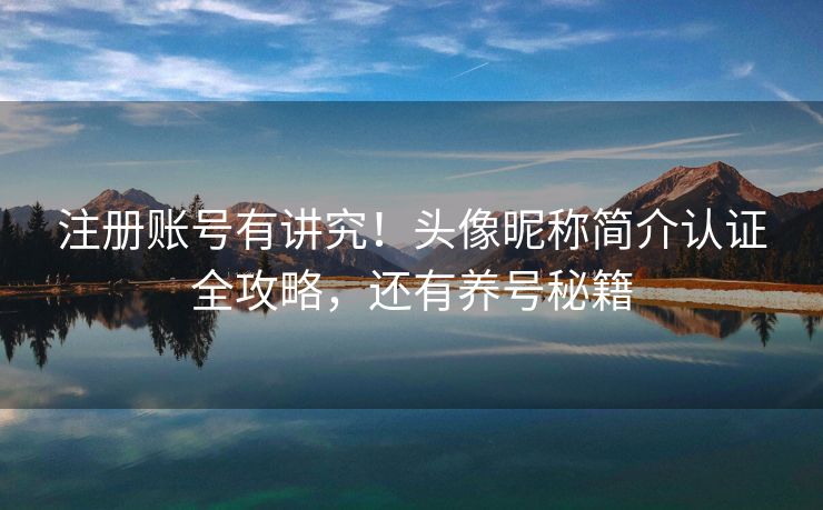 注册账号有讲究！头像昵称简介认证全攻略，还有养号秘籍