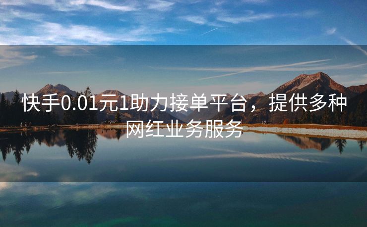 快手0.01元1助力接单平台，提供多种网红业务服务