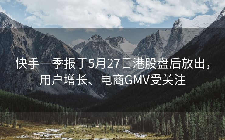 快手一季报于5月27日港股盘后放出，用户增长、电商GMV受关注