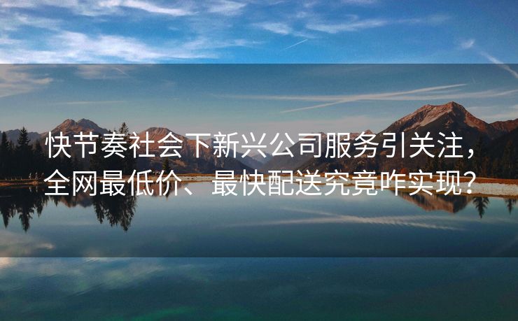 快节奏社会下新兴公司服务引关注，全网最低价、最快配送究竟咋实现？