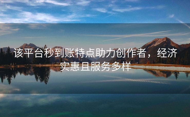 该平台秒到账特点助力创作者，经济实惠且服务多样