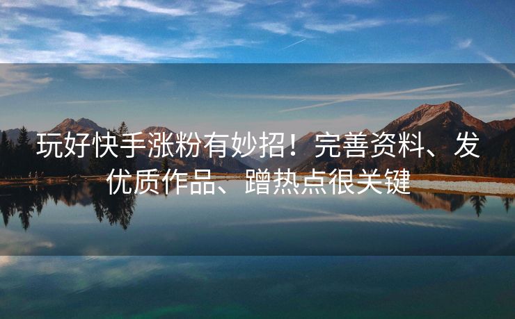 玩好快手涨粉有妙招！完善资料、发优质作品、蹭热点很关键