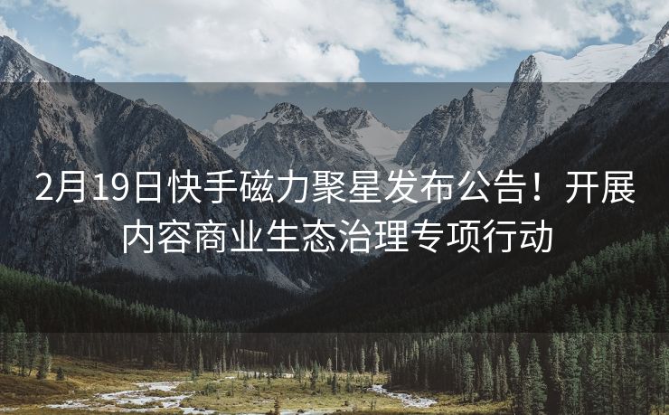 2月19日快手磁力聚星发布公告！开展内容商业生态治理专项行动