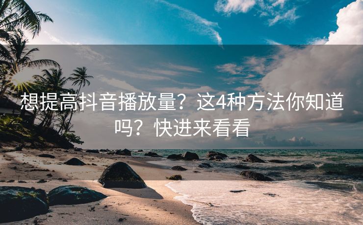 想提高抖音播放量？这4种方法你知道吗？快进来看看