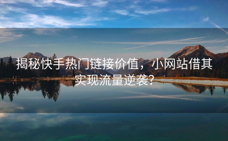 揭秘快手热门链接价值，小网站借其实现流量逆袭？