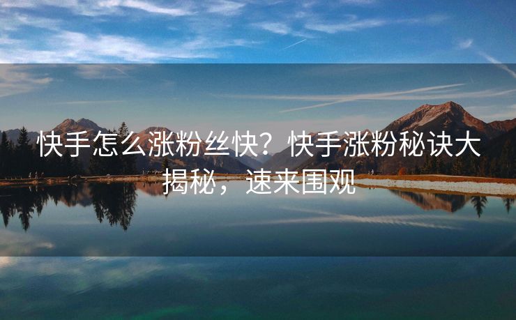 快手怎么涨粉丝快？快手涨粉秘诀大揭秘，速来围观