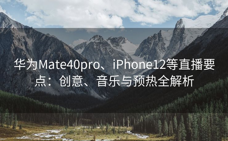 华为Mate40pro、iPhone12等直播要点：创意、音乐与预热全解析