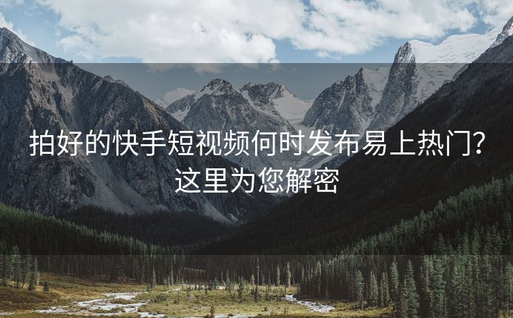 拍好的快手短视频何时发布易上热门？这里为您解密