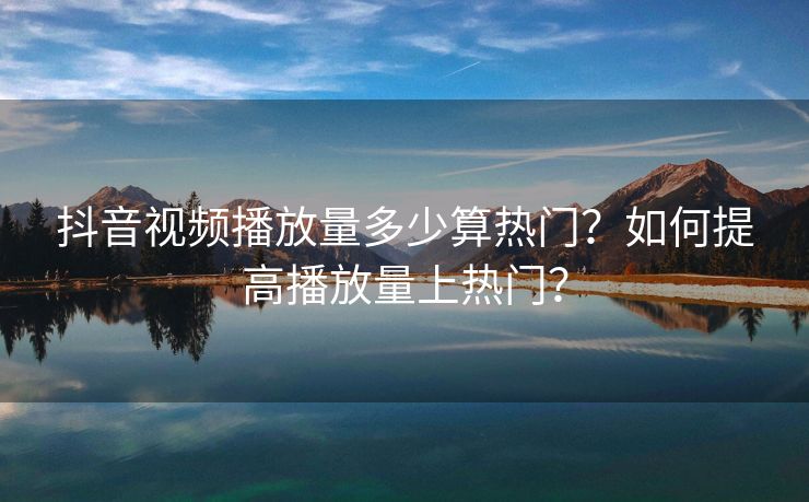 抖音视频播放量多少算热门？如何提高播放量上热门？