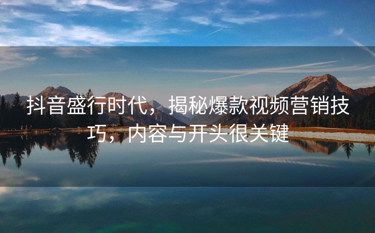 抖音盛行时代，揭秘爆款视频营销技巧，内容与开头很关键