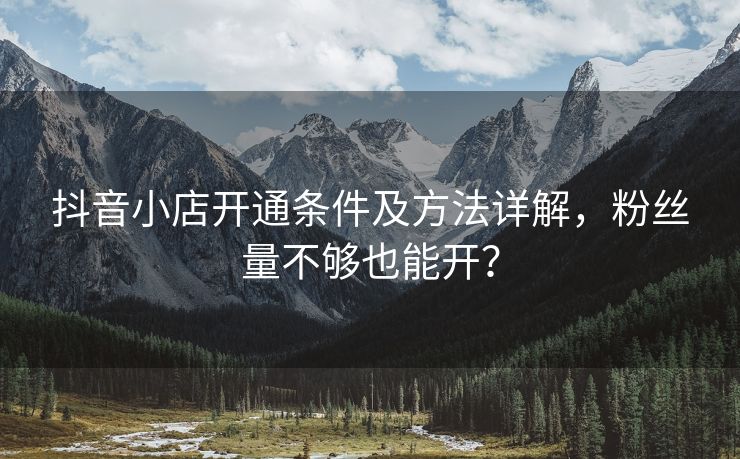 抖音小店开通条件及方法详解，粉丝量不够也能开？