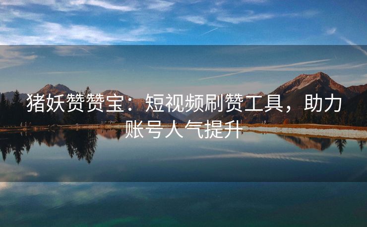猪妖赞赞宝：短视频刷赞工具，助力账号人气提升
