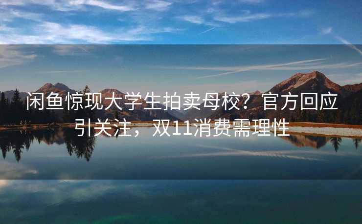 闲鱼惊现大学生拍卖母校？官方回应引关注，双11消费需理性