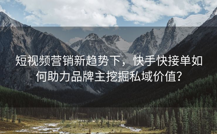 短视频营销新趋势下，快手快接单如何助力品牌主挖掘私域价值？