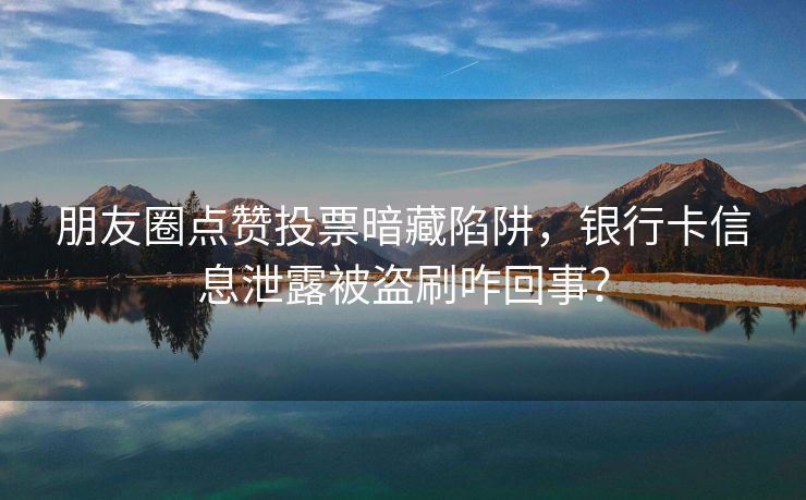 朋友圈点赞投票暗藏陷阱，银行卡信息泄露被盗刷咋回事？