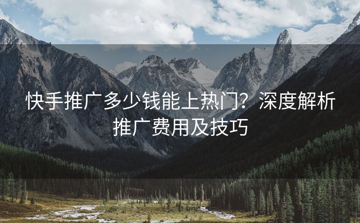 快手推广多少钱能上热门？深度解析推广费用及技巧