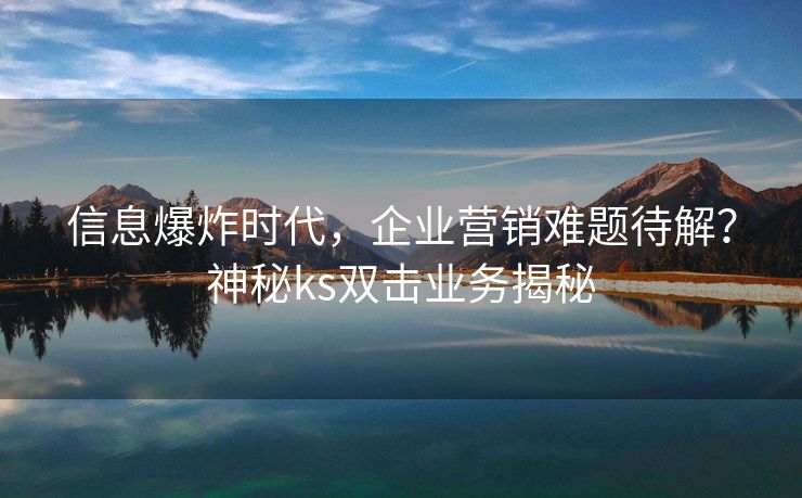 信息爆炸时代，企业营销难题待解？神秘ks双击业务揭秘