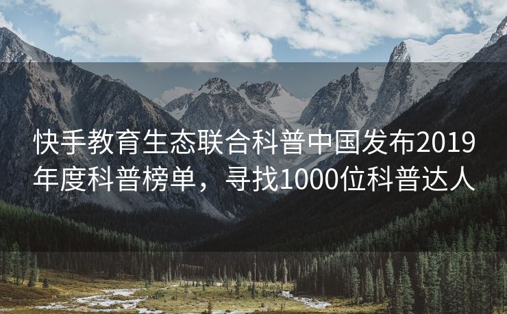 快手教育生态联合科普中国发布2019年度科普榜单，寻找1000位科普达人