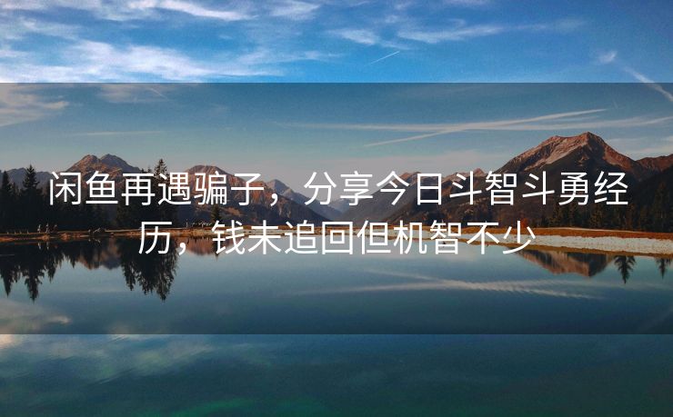 闲鱼再遇骗子，分享今日斗智斗勇经历，钱未追回但机智不少