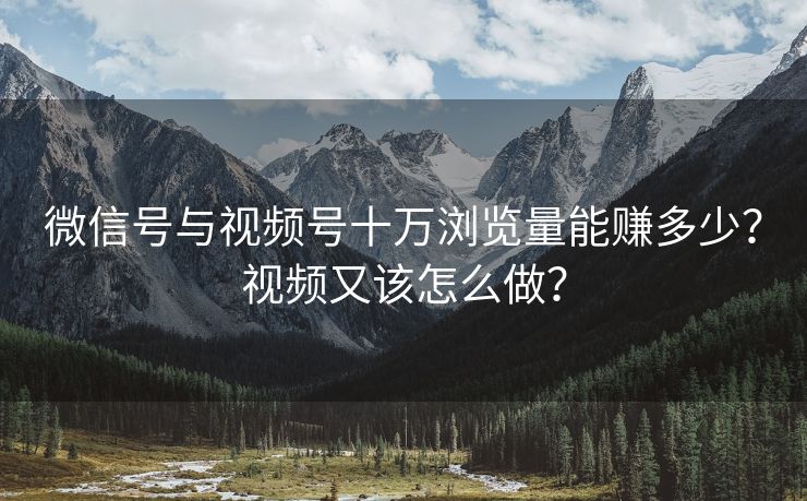 微信号与视频号十万浏览量能赚多少？视频又该怎么做？
