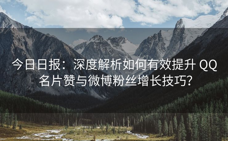 今日日报：深度解析如何有效提升 QQ 名片赞与微博粉丝增长技巧？