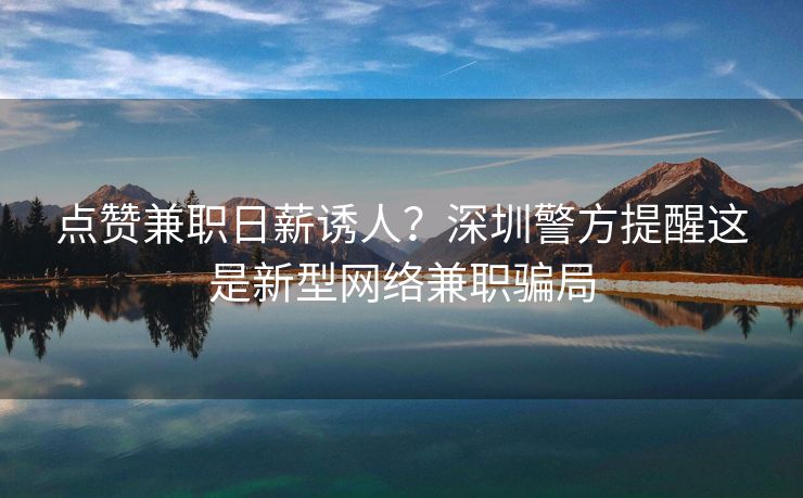 点赞兼职日薪诱人？深圳警方提醒这是新型网络兼职骗局