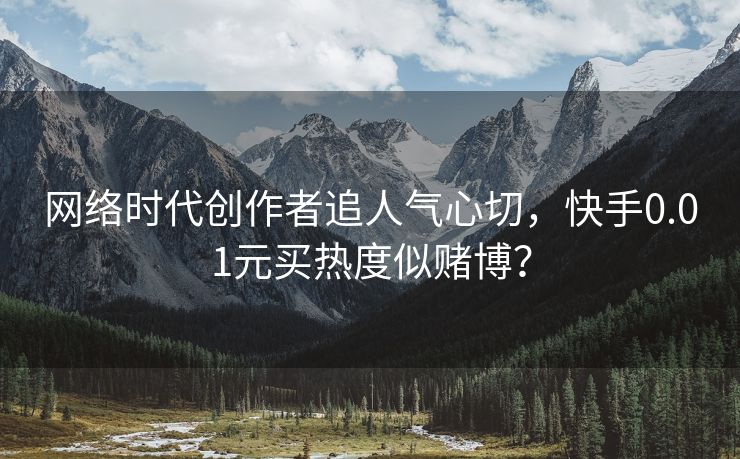 网络时代创作者追人气心切，快手0.01元买热度似赌博？