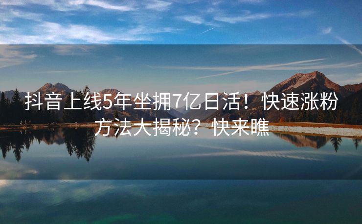 抖音上线5年坐拥7亿日活！快速涨粉方法大揭秘？快来瞧