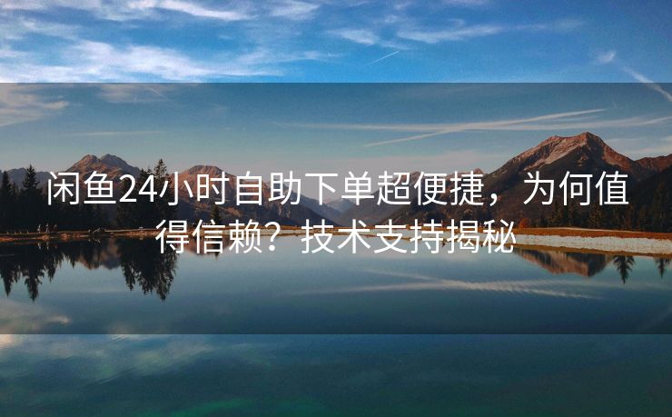 闲鱼24小时自助下单超便捷，为何值得信赖？技术支持揭秘
