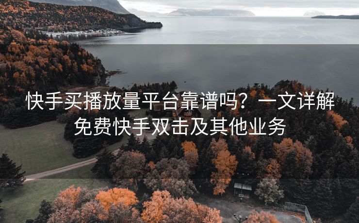 快手买播放量平台靠谱吗？一文详解免费快手双击及其他业务