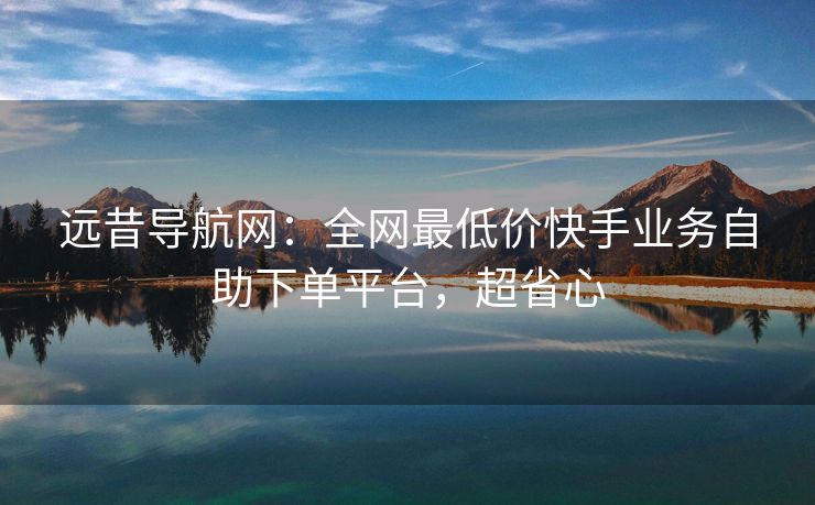 远昔导航网：全网最低价快手业务自助下单平台，超省心
