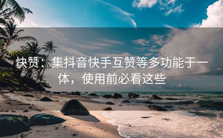 快赞：集抖音快手互赞等多功能于一体，使用前必看这些