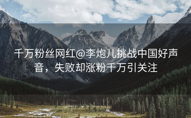 千万粉丝网红@李炮儿挑战中国好声音，失败却涨粉千万引关注