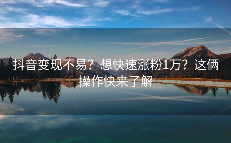 抖音变现不易？想快速涨粉1万？这俩操作快来了解