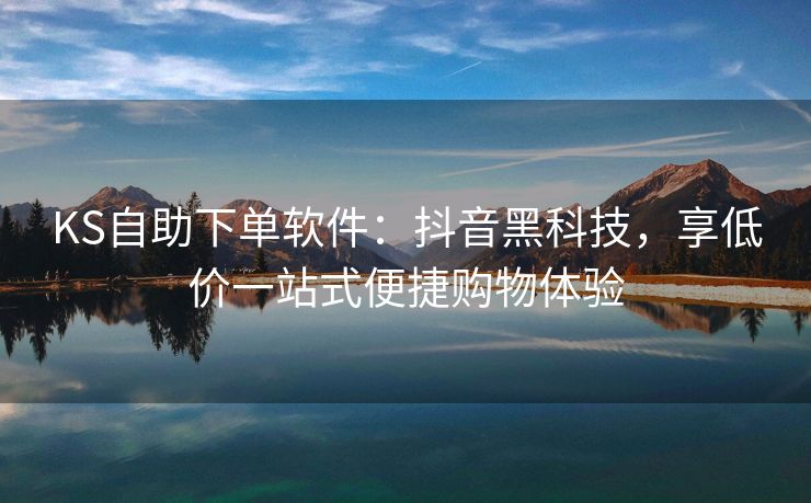 KS自助下单软件：抖音黑科技，享低价一站式便捷购物体验