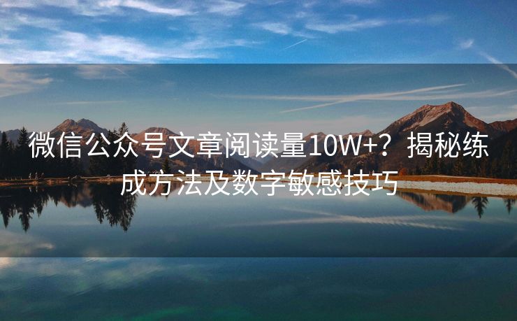 微信公众号文章阅读量10W+？揭秘练成方法及数字敏感技巧