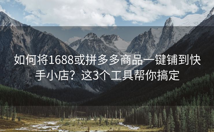 如何将1688或拼多多商品一键铺到快手小店？这3个工具帮你搞定