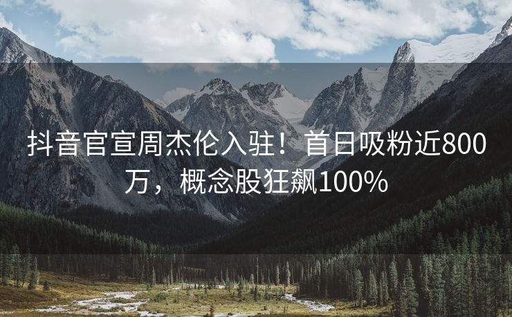 抖音官宣周杰伦入驻！首日吸粉近800万，概念股狂飙100%