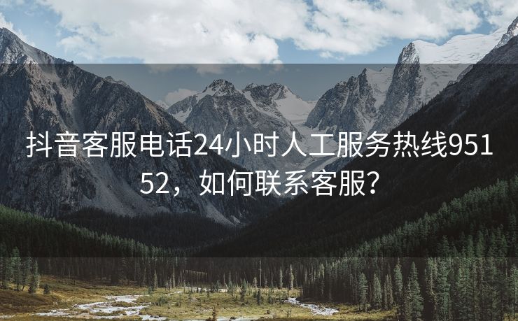 抖音客服电话24小时人工服务热线95152，如何联系客服？