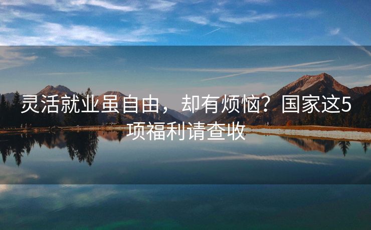 灵活就业虽自由，却有烦恼？国家这5项福利请查收