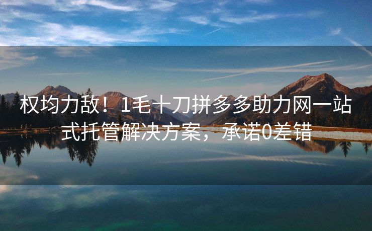 权均力敌！1毛十刀拼多多助力网一站式托管解决方案，承诺0差错