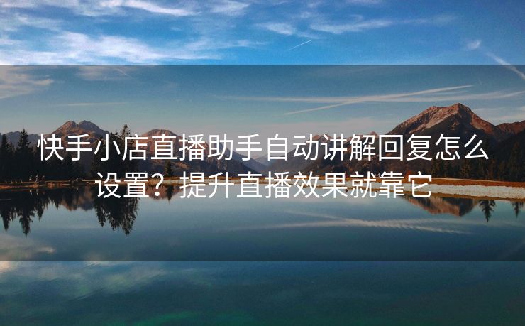 快手小店直播助手自动讲解回复怎么设置？提升直播效果就靠它