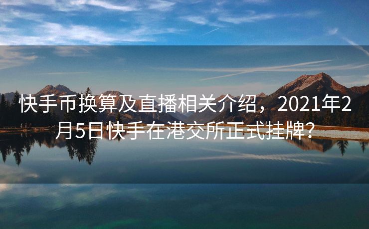 快手币换算及直播相关介绍，2021年2月5日快手在港交所正式挂牌？