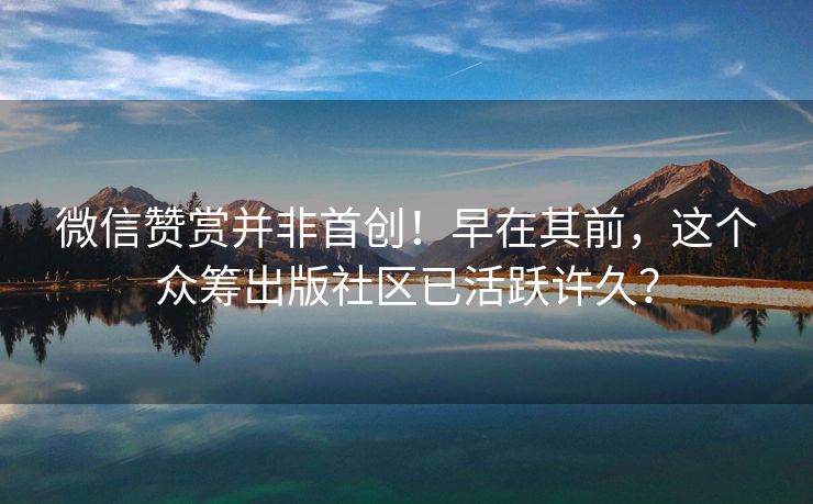 微信赞赏并非首创！早在其前，这个众筹出版社区已活跃许久？