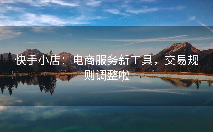 快手小店：电商服务新工具，交易规则调整啦