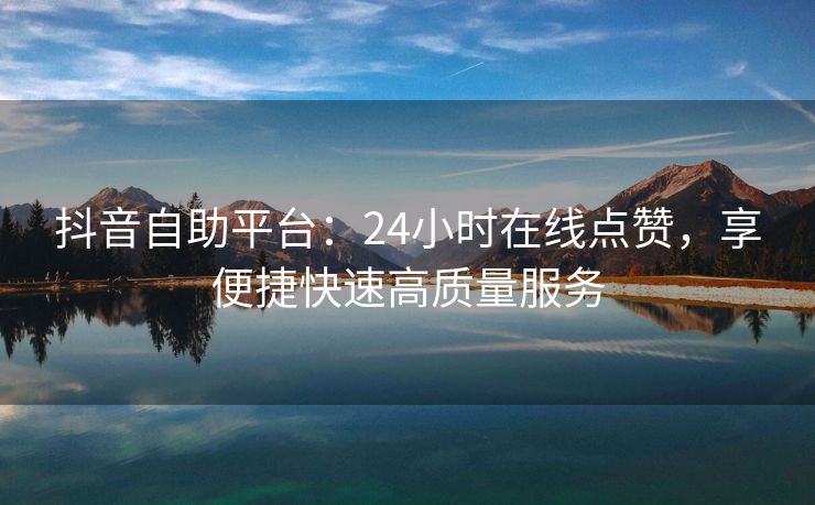 抖音自助平台：24小时在线点赞，享便捷快速高质量服务